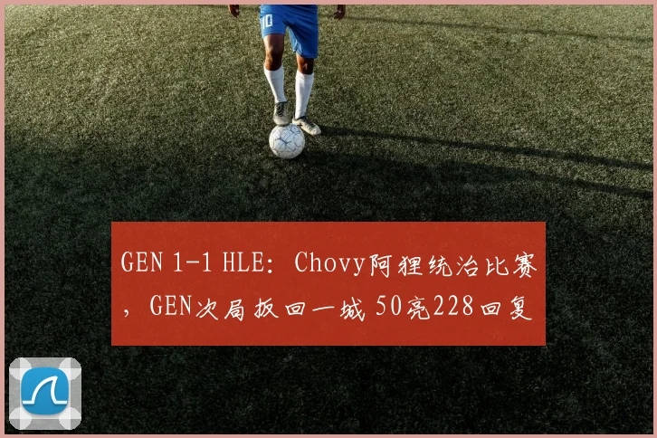 GEN 1-1 HLE:Chovy阿狸统治比赛,GEN次局扳回一城 50亮228回复