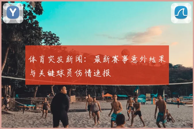 体育突发新闻：最新赛事意外结果与关键球员伤情速报