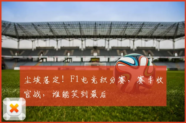 尘埃落定！F1电竞积分赛，赛季收官战，谁能笑到最后