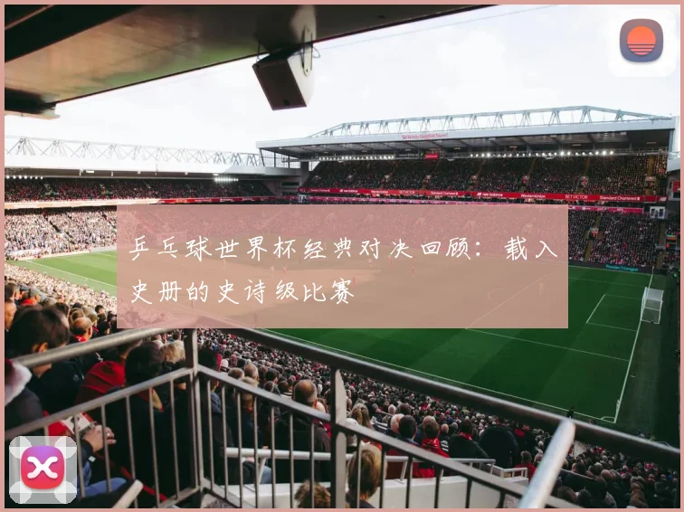 乒乓球世界杯经典对决回顾：载入史册的史诗级比赛