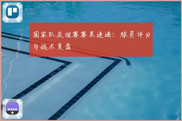 国家队友谊赛赛果速递：球员评分与战术复盘