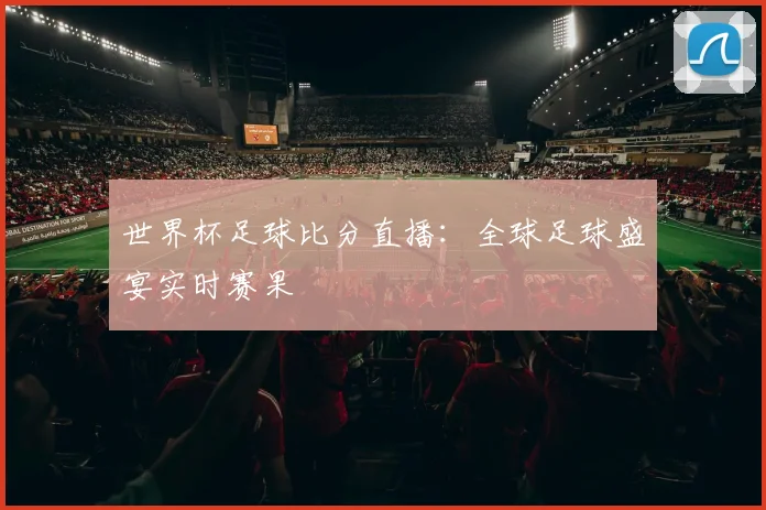 世界杯足球比分直播：全球足球盛宴实时赛果
