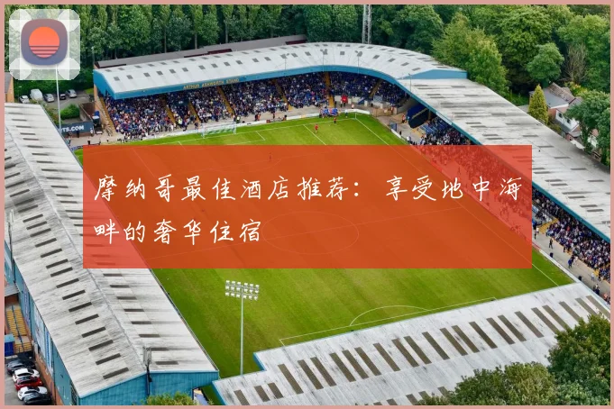 摩纳哥最佳酒店推荐：享受地中海畔的奢华住宿