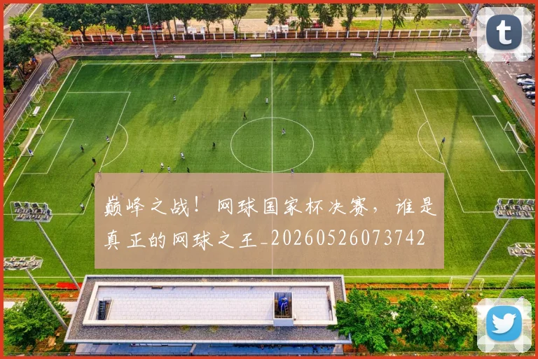 巅峰之战！网球国家杯决赛，谁是真正的网球之王_20260526073742