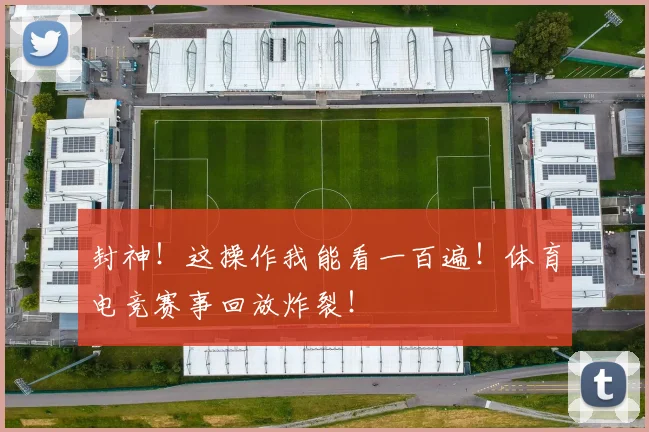 封神！这操作我能看一百遍！体育电竞赛事回放炸裂！
