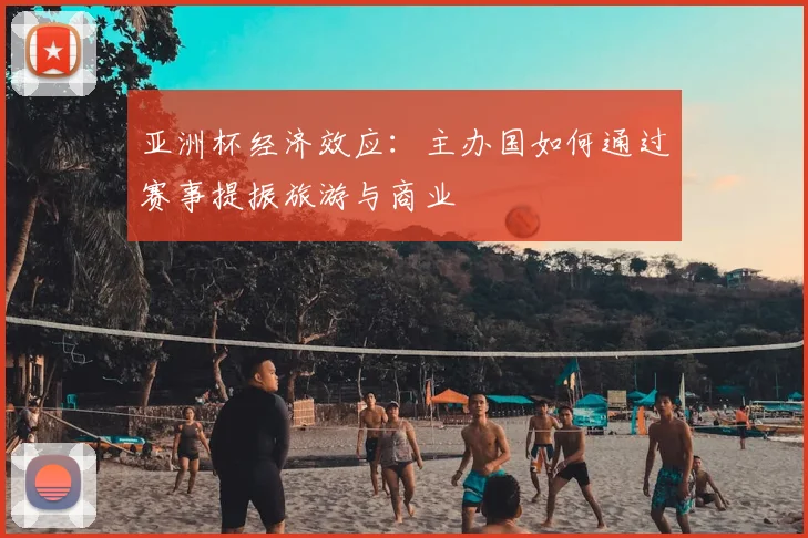 亚洲杯经济效应：主办国如何通过赛事提振旅游与商业
