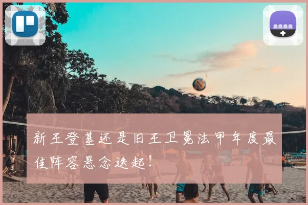 新王登基还是旧王卫冕法甲年度最佳阵容悬念迭起！