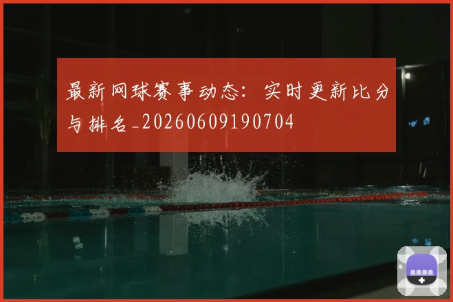 最新网球赛事动态：实时更新比分与排名_20260609190704