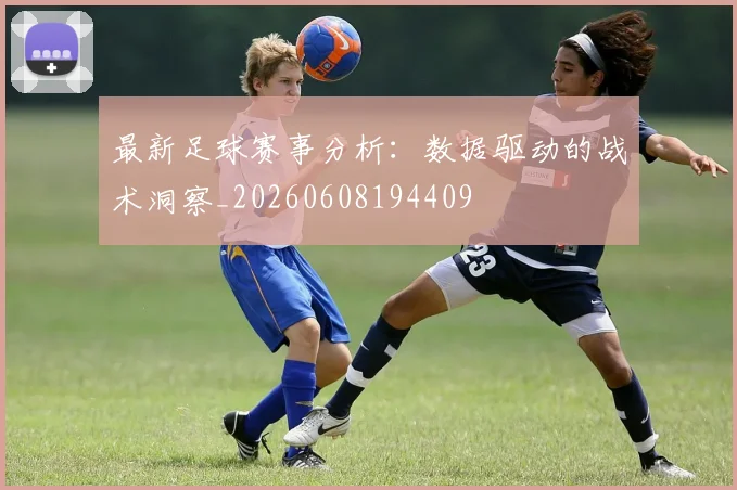 最新足球赛事分析：数据驱动的战术洞察_20260608194409