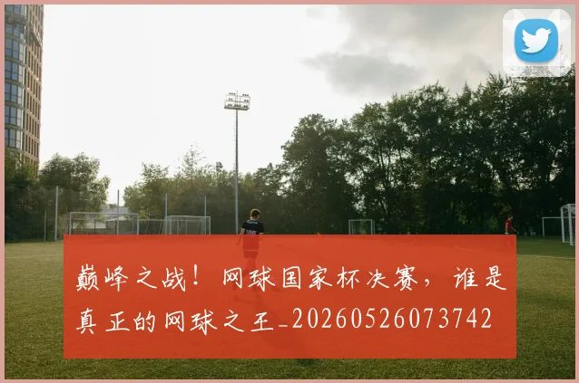 巅峰之战！网球国家杯决赛，谁是真正的网球之王_20260526073742