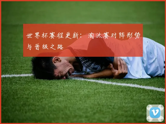 世界杯赛程更新：淘汰赛对阵形势与晋级之路