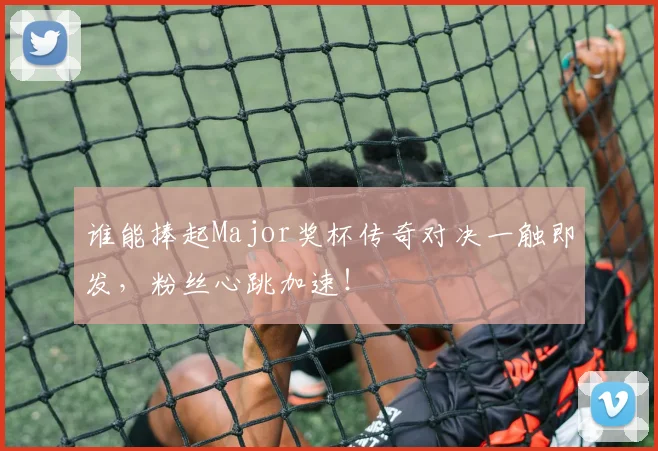 谁能捧起Major奖杯传奇对决一触即发，粉丝心跳加速！