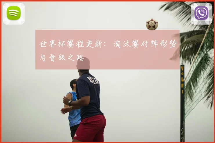 世界杯赛程更新：淘汰赛对阵形势与晋级之路