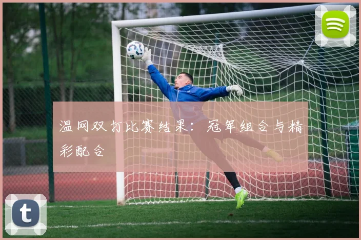 温网双打比赛结果：冠军组合与精彩配合