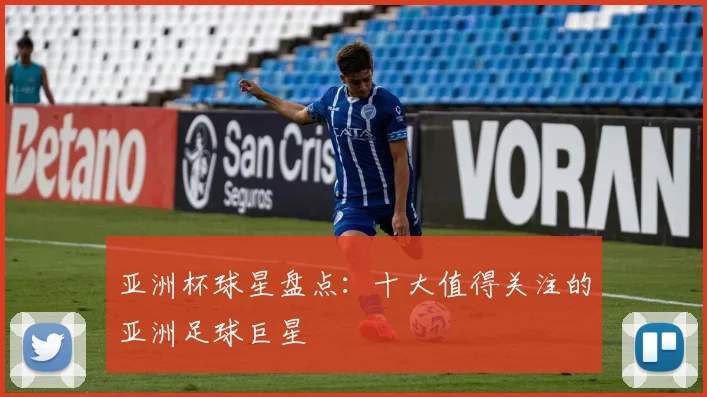 亚洲杯球星盘点：十大值得关注的亚洲足球巨星