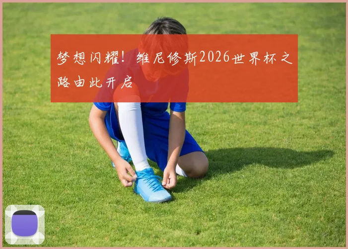 梦想闪耀！维尼修斯2026世界杯之路由此开启
